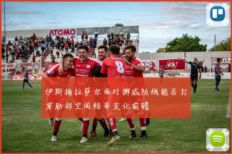 伊斯梅拉萨尔面对挪威防线能否打穿肋部空间赔率变化前瞻