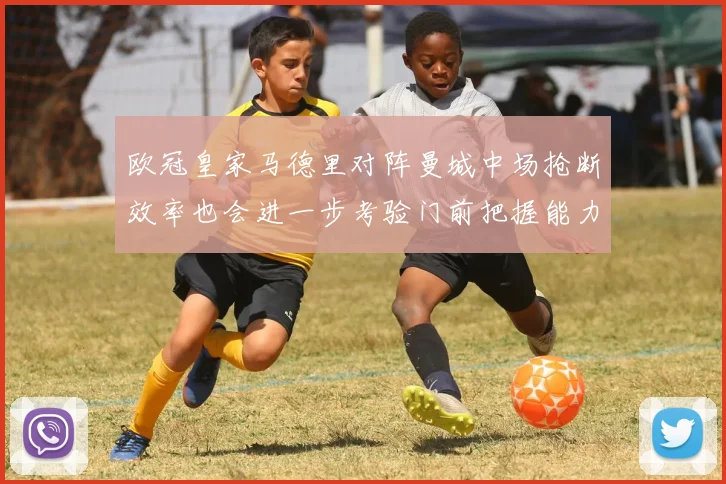 欧冠皇家马德里对阵曼城中场抢断效率也会进一步考验门前把握能力