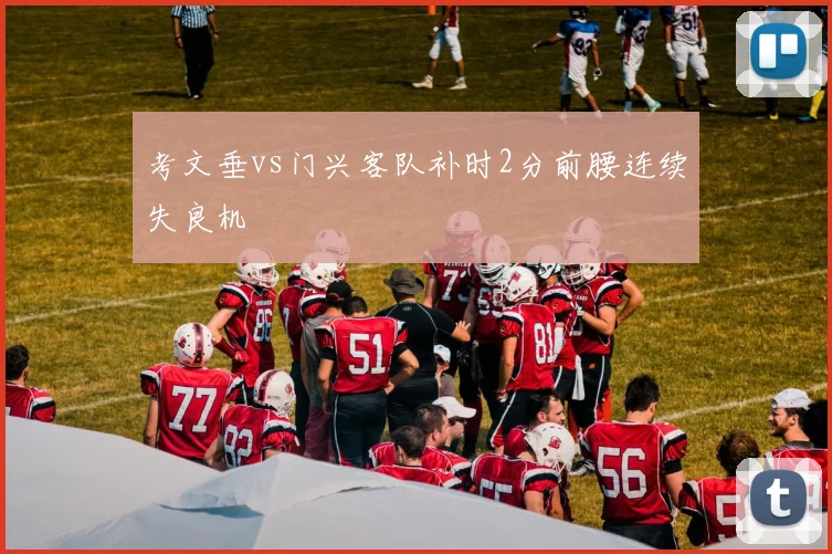 考文垂vs门兴客队补时2分前腰连续失良机
