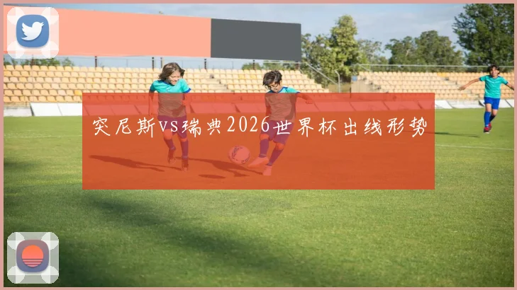 突尼斯vs瑞典2026世界杯出线形势