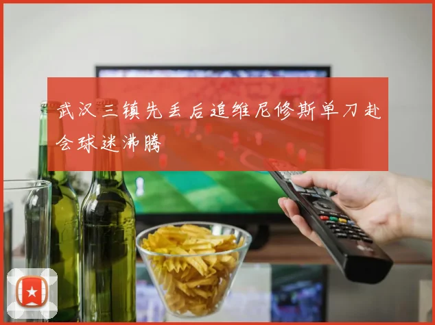 武汉三镇先丢后追维尼修斯单刀赴会球迷沸腾