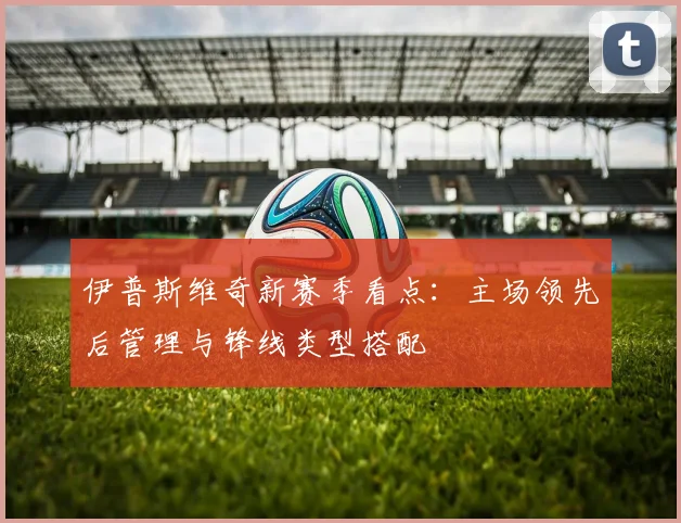 伊普斯维奇新赛季看点：主场领先后管理与锋线类型搭配