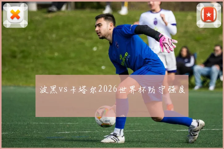 波黑vs卡塔尔2026世界杯防守强度